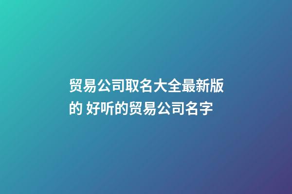 贸易公司取名大全最新版的 好听的贸易公司名字
